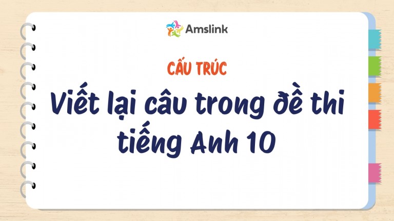 ĐỀ THI TIẾNG ANH 10: BÀI VIẾT LẠI CÂU & CẤU TRÚC THƯỜNG GẶP